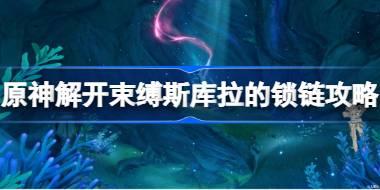 原神解开束缚斯库拉的锁链怎么完成 原神解开束缚斯库拉的锁链攻略