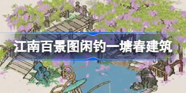 江南百景图闲钓一塘春建筑怎么样 江南百景图新建筑闲钓一塘春介绍