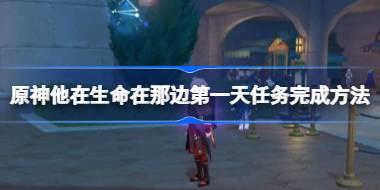 原神他在生命在那边第一天任务完成方法 原神他在生命在那边第一天怎么完成