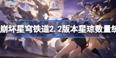 崩坏星穹铁道2.2版本星琼数量统计 崩坏星穹铁道2.2版本可以获得多少抽