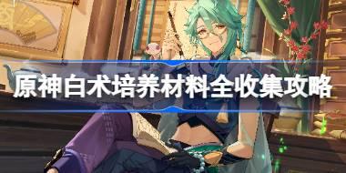 <b>原神白术培养材料全收集攻略 原神白术培养材料在哪获取</b>