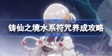 铸仙之境水系符咒怎么养成 铸仙之境水系符咒养成攻略