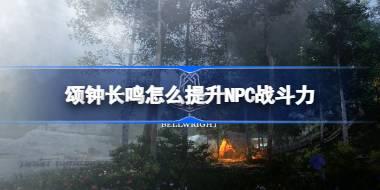 颂钟长鸣怎么提升NPC战斗力 颂钟长鸣NPC武备配置方法
