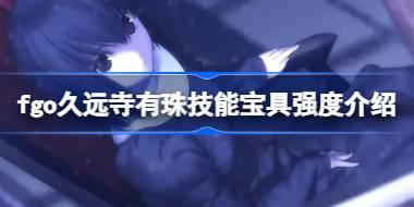 fgo久远寺有珠技能宝具怎么样 fgo久远寺有珠技能宝具强度介绍