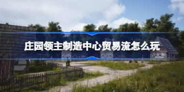 <b>庄园领主制造中心贸易流怎么玩 庄园领主制造中心贸易流玩法介绍</b>
