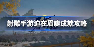 射雕手游迫在眉睫成就怎么达成 射雕手游迫在眉睫成就攻略
