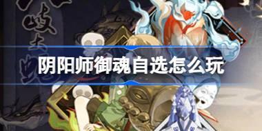 阴阳师御魂自选怎么玩 阴阳师御魂自选活动介绍