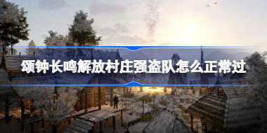 颂钟长鸣解放村庄强盗队怎么正常过 颂钟长鸣解放村庄强盗队正常过攻略