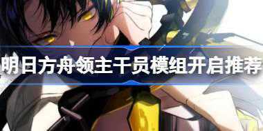 明日方舟领主干员模组开启推荐 明日方舟领主干员模组怎么选择
