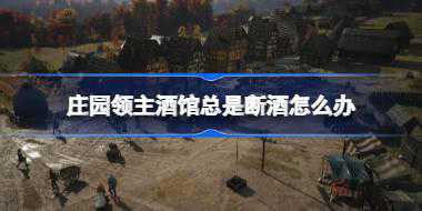 庄园领主酒馆总是断酒怎么办 庄园领主酒馆断酒原因以及解决办法
