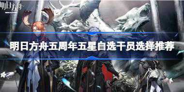 明日方舟五周年五星自选干员选择推荐 明日方舟五周年五星自选干员怎么选择