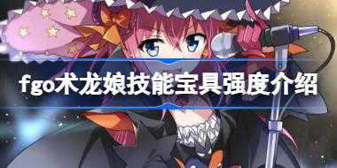 fgo术龙娘技能宝具怎么样 fgo术龙娘技能宝具强度介绍