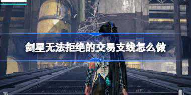 剑星无法拒绝的交易支线怎么做 剑星无法拒绝的交易支线任务攻略