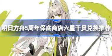 明日方舟5周年保底商店六星干员怎么选择兑换 明日方舟5周年保底商店六星干员