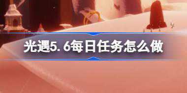 光遇5.6每日任务怎么做 光遇5月6日每日任务做法攻略