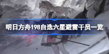 明日方舟198自选六星该怎么进行避雷 明日方舟198自选六星避雷干员一览