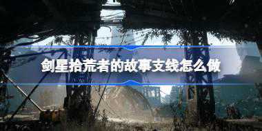 剑星拾荒者的故事支线怎么做 剑星拾荒者的故事支线任务攻略