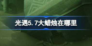 光遇5.7大蜡烛在哪里 光遇5月7日大蜡烛位置攻略