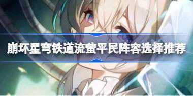 崩坏星穹铁道流萤平民阵容怎么选择 崩坏星穹铁道流萤平民阵容选择推荐