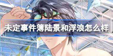 未定事件簿陆景和浮浪怎么样 陆景和MR浮浪思绪介绍