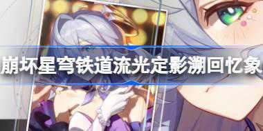 崩坏星穹铁道流光定影溯回忆象怎么玩 崩铁流光定影溯回忆象活动介绍