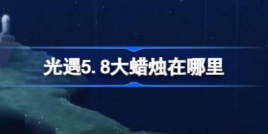 光遇5.8大蜡烛在哪里 光遇5月8日大蜡烛位置攻略