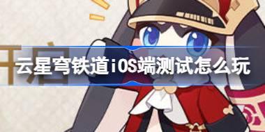 云星穹铁道iOS端测试怎么玩 云星穹铁道iOS不限量测试介绍