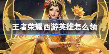 王者荣耀西游英雄怎么领 王者荣耀送西游主题资源活动介绍