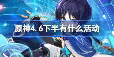 原神4.6下半有什么活动 原神4.6下半版本活动介绍