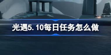 光遇5.10每日任务怎么做 光遇5月10日每日任务做法攻略
