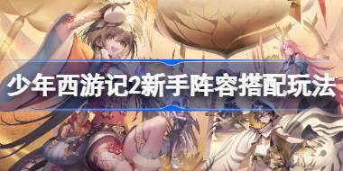 少年西游记2新手阵容搭配玩法 少年西游记2新手阵容怎么搭配