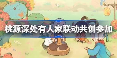 桃源深处有人家联动共创怎么参加 萝萝山联动共创企划活动介绍