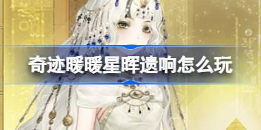 奇迹暖暖星晖遗响怎么玩 奇迹暖暖星晖遗响活动介绍