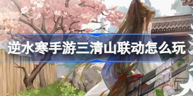 逆水寒手游三清山联动怎么玩 逆水寒手游三清山景区联动活动介绍