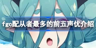 fgo配从者最多的声优是哪五个 fgo配从者最多的前五声优介绍