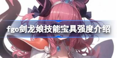 fgo剑龙娘技能宝具怎么样 fgo剑龙娘技能宝具强度介绍