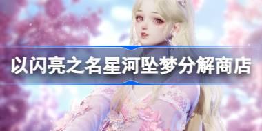 <b>以闪亮之名星河坠梦分解商店怎么样 以闪亮之名星海分解商店介绍</b>
