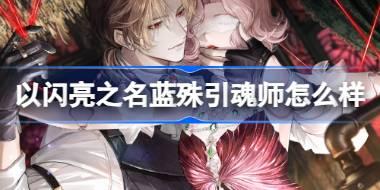 以闪亮之名蓝殊引魂师怎么样 SSR蓝殊引魂师羁绊介绍