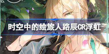 <b>时空中的绘旅人路辰CR浮虹怎么样 路辰CR浮虹画灵介绍</b>