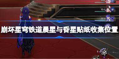 崩坏星穹铁道晨星与昏星贴纸在哪收集 崩坏星穹铁道晨星与昏星贴纸收集位置