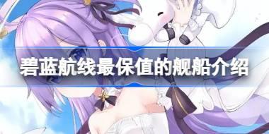 碧蓝航线最保值的舰船是哪几个 碧蓝航线最保值的舰船介绍