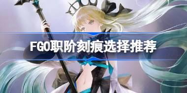 FGO职阶刻痕该怎么去选择 FGO职阶刻痕选择推荐