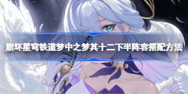 崩坏星穹铁道梦中之梦其十二下半阵容如何搭配 崩坏星穹铁道梦中之梦其十二