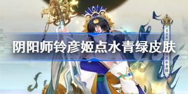 <b>阴阳师铃彦姬点水青绿皮肤怎么样 阴阳师铃彦姬点水青绿皮肤价格</b>
