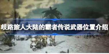 歧路旅人大陆的霸者传说武器位置介绍 歧路旅人大陆的霸者传说武器在哪
