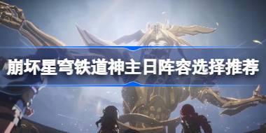 崩坏星穹铁道神主日阵容怎么攻略 崩坏星穹铁道神主日阵容选择推荐