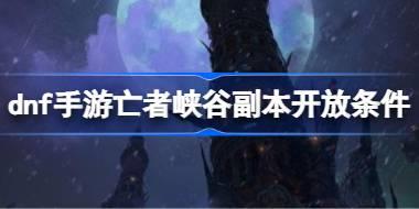 dnf手游亡者峡谷副本开放条件 dnf手游亡者峡谷副本怎么解锁