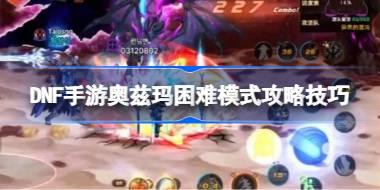 DNF手游奥兹玛困难模式怎么打 DNF手游奥兹玛困难模式攻略技巧