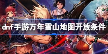 dnf手游万年雪山地图开放条件 dnf手游万年雪山地图怎么解锁