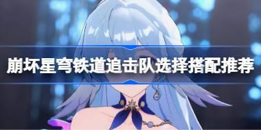 崩坏星穹铁道追击队怎么玩 崩坏星穹铁道追击队选择搭配推荐